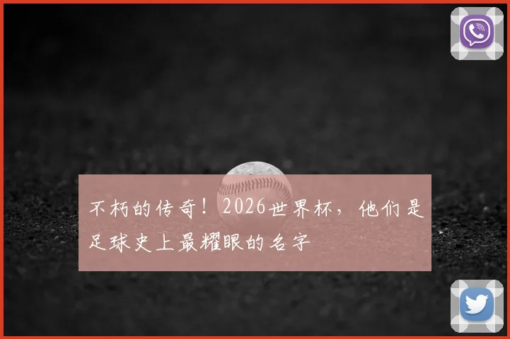 不朽的传奇!2026世界杯,他们是足球史上最耀眼的名字