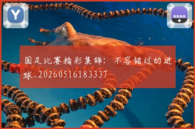 国足比赛精彩集锦：不容错过的进球_20260516183337
