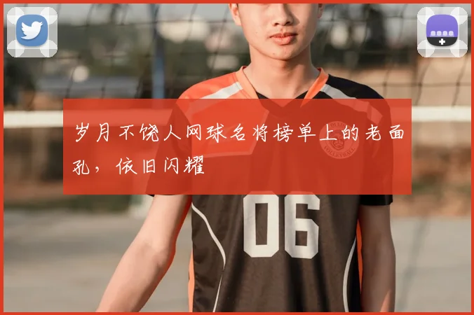 岁月不饶人网球名将榜单上的老面孔,依旧闪耀