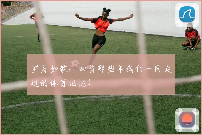 岁月如歌,回首那些年我们一同走过的体育记忆!