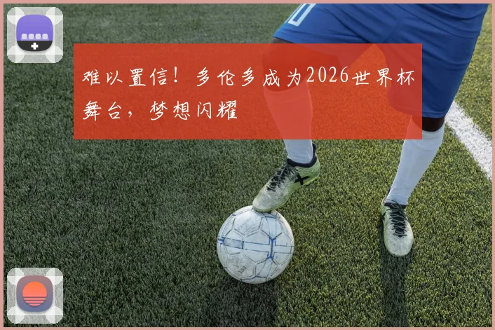 难以置信!多伦多成为2026世界杯舞台,梦想闪耀