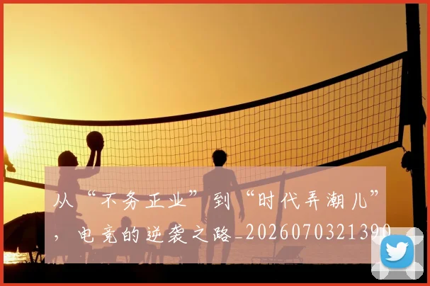 从“不务正业”到“时代弄潮儿”,电竞的逆袭之路_20260703213902