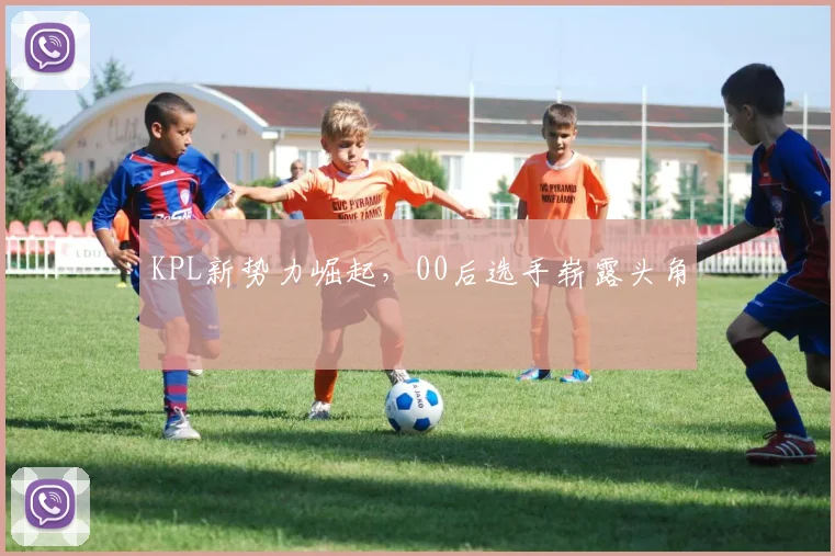 KPL新势力崛起,00后选手崭露头角