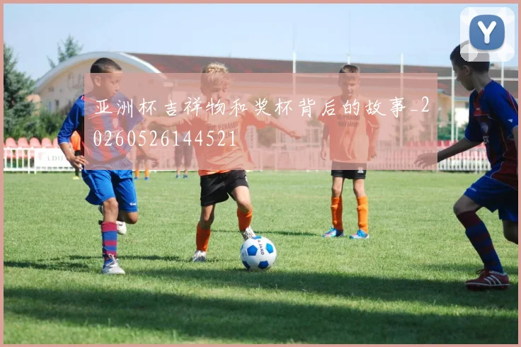 亚洲杯吉祥物和奖杯背后的故事_20260526144521
