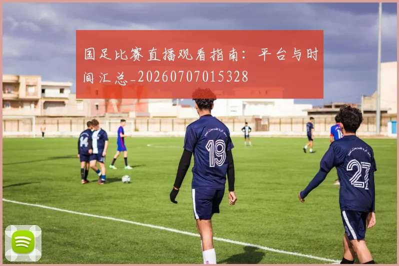 国足比赛直播观看指南:平台与时间汇总_20260707015328