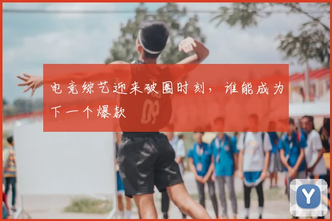 电竞综艺迎来破圈时刻，谁能成为下一个爆款