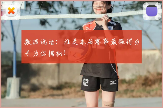 数据说话：谁是本届赛事最强得分手为你揭秘！