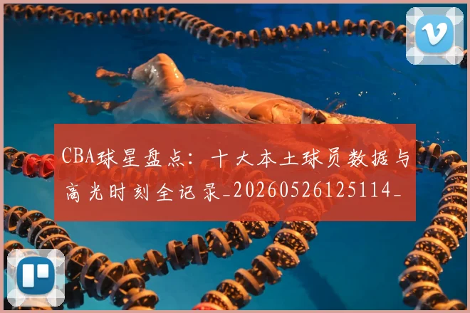 CBA球星盘点：十大本土球员数据与高光时刻全记录_20260526125114_20260702040456
