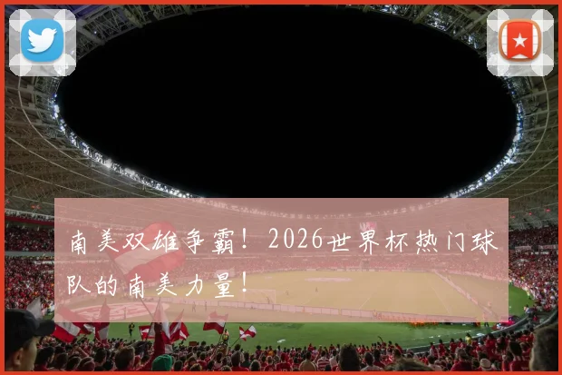 南美双雄争霸!2026世界杯热门球队的南美力量!