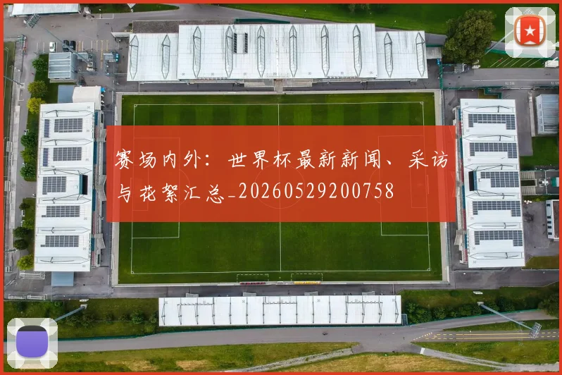 赛场内外:世界杯最新新闻、采访与花絮汇总_20260529200758
