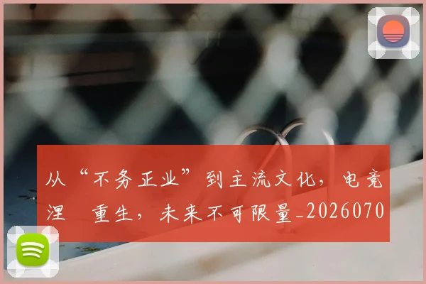 从“不务正业”到主流文化,电竞涅槃重生,未来不可限量_20260703213904