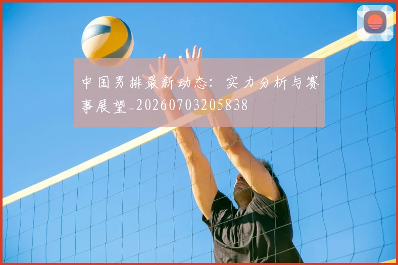 中国男排最新动态：实力分析与赛事展望_20260703205838