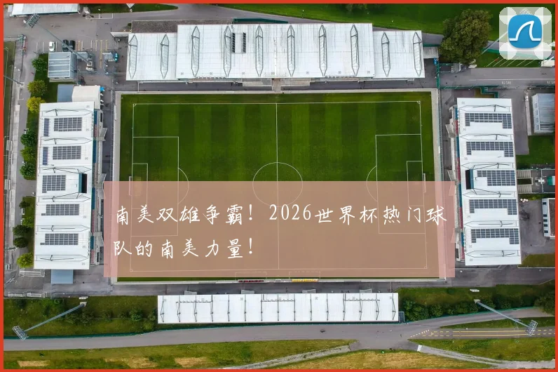 南美双雄争霸！2026世界杯热门球队的南美力量！