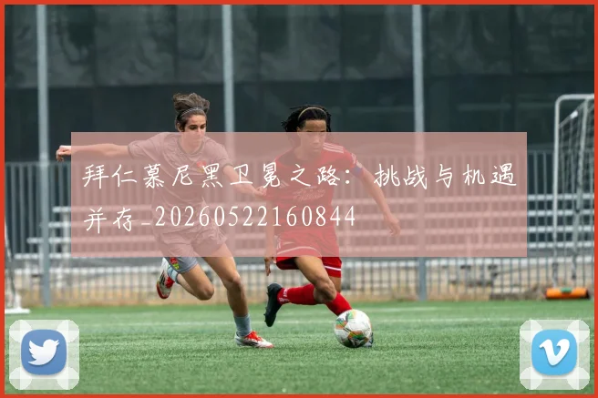 拜仁慕尼黑卫冕之路:挑战与机遇并存_20260522160844