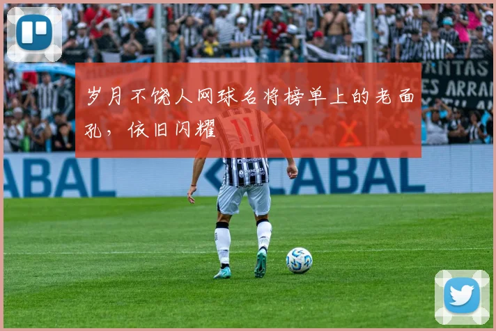 岁月不饶人网球名将榜单上的老面孔,依旧闪耀