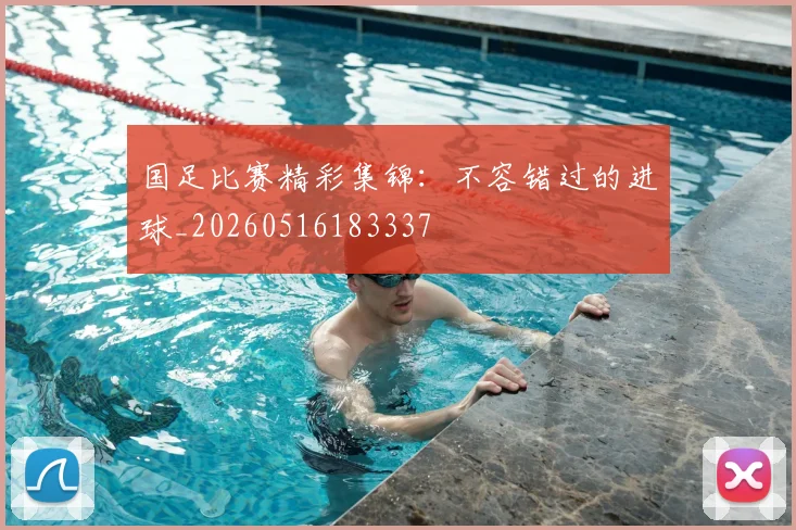 国足比赛精彩集锦:不容错过的进球_20260516183337
