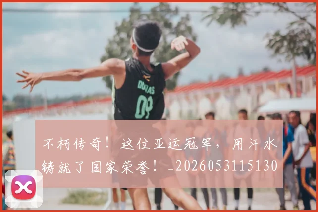 不朽传奇!这位亚运冠军,用汗水铸就了国家荣誉!_20260531151307_20260702174937