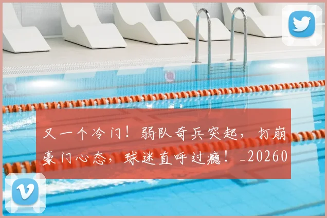 又一个冷门!弱队奇兵突起,打崩豪门心态,球迷直呼过瘾!_20260602212803_20260704175032