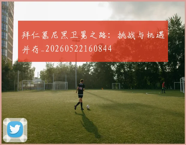 拜仁慕尼黑卫冕之路:挑战与机遇并存_20260522160844