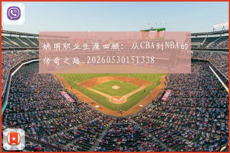 姚明职业生涯回顾:从CBA到NBA的传奇之路_20260530151338