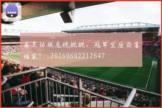 南美劲旅虎视眈眈，冠军宝座花落谁家！_20260602212647