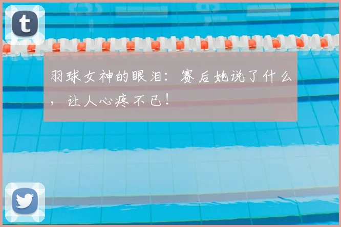 羽球女神的眼泪：赛后她说了什么，让人心疼不已！