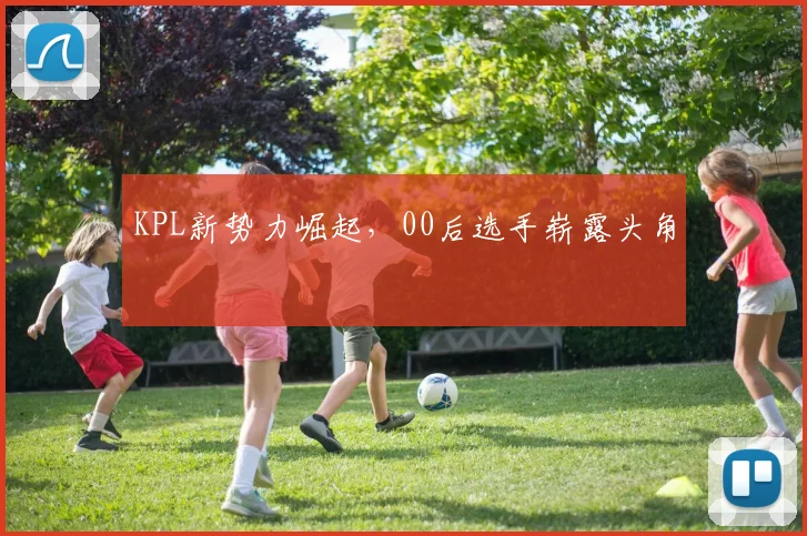 KPL新势力崛起，00后选手崭露头角