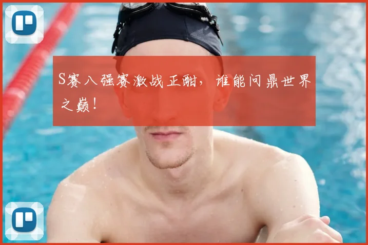 S赛八强赛激战正酣，谁能问鼎世界之巅！