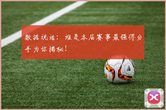 数据说话：谁是本届赛事最强得分手为你揭秘！