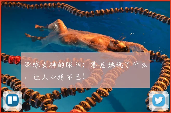 羽球女神的眼泪:赛后她说了什么,让人心疼不已!