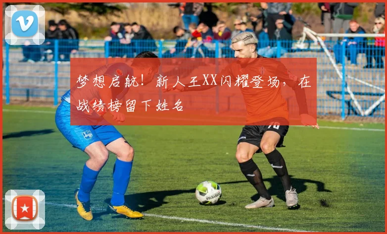 梦想启航！新人王XX闪耀登场，在战绩榜留下姓名