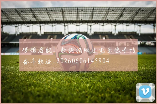 梦想启航！数据描绘出电竞选手的奋斗轨迹_20260606145804