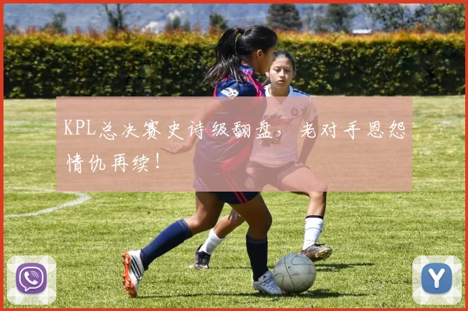 KPL总决赛史诗级翻盘，老对手恩怨情仇再续！