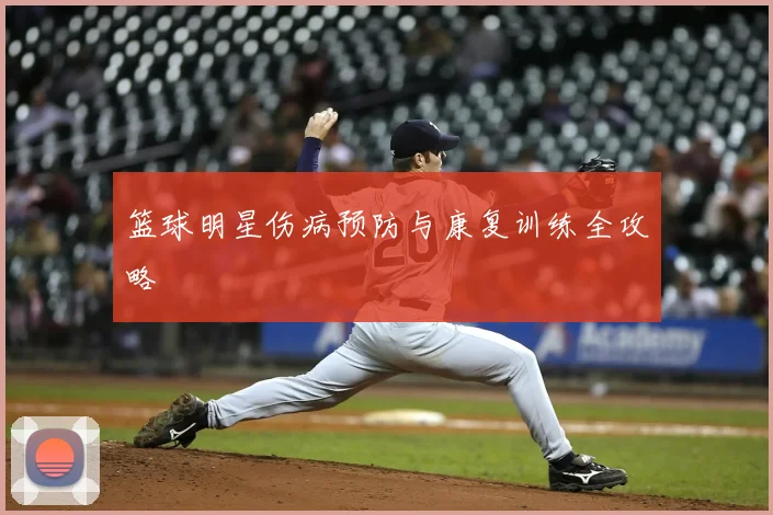 篮球明星伤病预防与康复训练全攻略