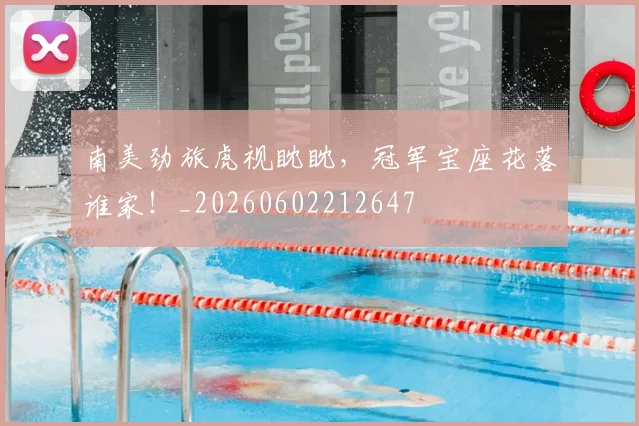 南美劲旅虎视眈眈,冠军宝座花落谁家!_20260602212647