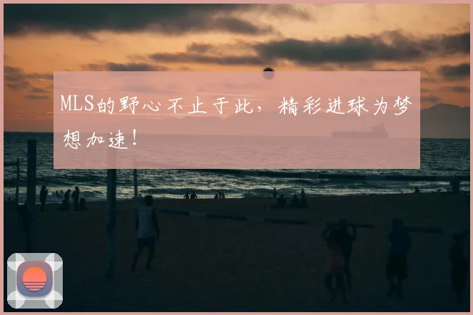 MLS的野心不止于此，精彩进球为梦想加速！