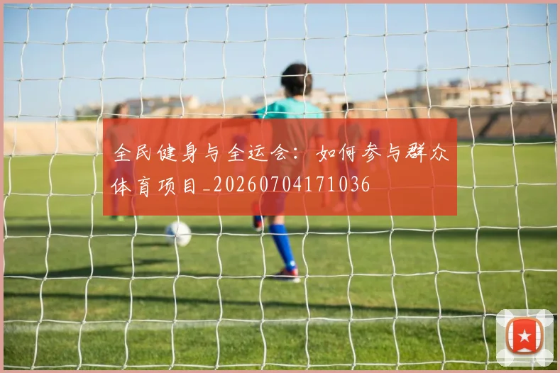 全民健身与全运会:如何参与群众体育项目_20260704171036