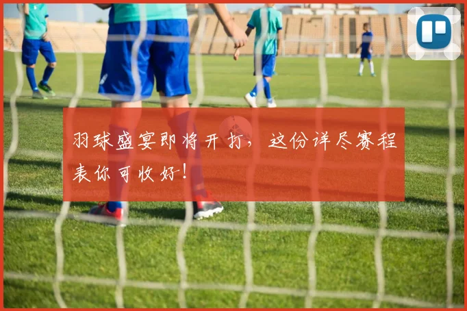 羽球盛宴即将开打，这份详尽赛程表你可收好！