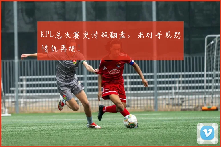 KPL总决赛史诗级翻盘，老对手恩怨情仇再续！